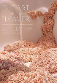 Title: The Art of the Flower: A Photographic Collection of Iconic Floral Installations by Celebrity Florist Jeff Leatham, Author: Jeff Leatham