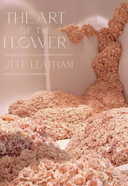 The Art of the Flower: A Photographic Collection of Iconic Floral Installations by Celebrity Florist Jeff Leatham