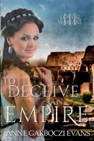 Title: To Deceive an Empire: Love and Warfare series book 3, Author: Anne Garboczi Evans