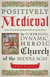 Title: Positively Medieval: The Surprising, Dynamic, Heroic Church of the Middle Ages, Author: Jamie Blosser