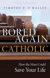 Title: Bored Again Catholic: How the Mass Could Save Your Life (and the World's Too), Author: Timothy P. O'Malley