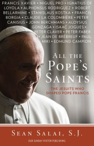 Title: All the Pope's Saints: The Jesuits Who Shaped Pope Francis, Author: S. J. Sean Salai