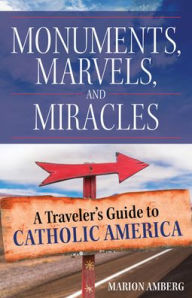 Title: Monuments, Marvels, and Miracles: A Traveler's Guide to Catholic America, Author: Marion Amberg