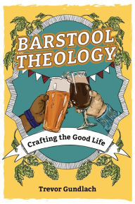 Audio textbooks free download Barstool Theology: Crafting the Good Life by Trevor Gundlach English version DJVU CHM RTF 9781681923574