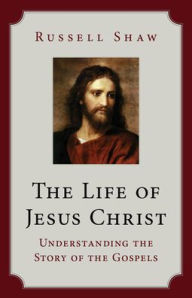 Title: The Life of Jesus Christ: Understanding the Story of the Gospels, Author: Russell Shaw