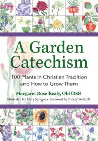 Title: A Garden Catechism: 100 Plants in Christian Tradition and How to Grow Them, Author: Margaret Rose Realy Obl Osb