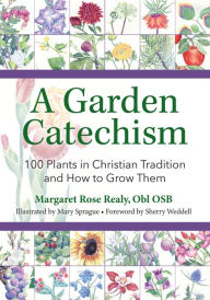 Title: A Garden Catechism: 100 Plants in Christian Tradition and How to Grow Them, Author: Margaret Rose Realy