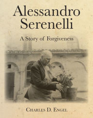 Title: Alessandro Serenelli: A Story of Forgiveness, Author: Charles D. Engel