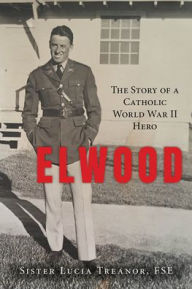 Title: Elwood: The Story of a Catholic World War II Hero, Author: Sister Lucia Treanor Fse