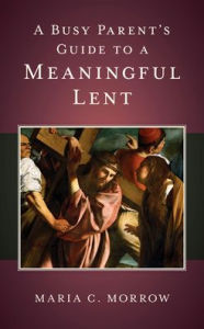 Title: A Busy Parent's Guide to a Meaningful Lent, Author: Maria C Morrow