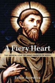 Title: A Fiery Heart: The Radical Love of Saint Francis of Assisi, Author: Felice Accrocca