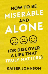 Title: How to Be Miserable and Alone: (Or Discover a Life That Truly Matters), Author: Kaiser Johnson