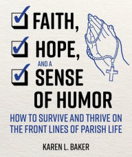 Title: Faith, Hope, and a Sense of Humor: How to Survive and Thrive on the Front Lines of Parish Life, Author: Karen L Baker