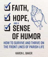 Title: Faith, Hope, and a Sense of Humor: How to Survive and Thrive on the Front Lines of Parish Life, Author: Karen L. Baker