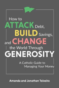 Title: How to Attack Debt, Build Savings, and Change the World Through Generosity: A Catholic Guide to Managing Your Money, Author: Amanda Teixeira