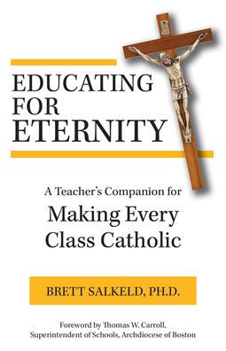 Educating for Eternity: A Teacher's Companion for Making Every Class Catholic