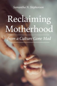 Title: Reclaiming Motherhood from a Culture Gone Mad, Author: Samantha Stephenson