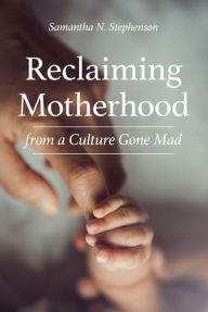 Title: Reclaiming Motherhood from a Culture Gone Mad, Author: Samantha N. Stephenson