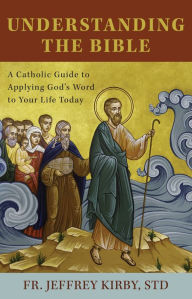 Title: Understanding the Bible: A Catholic Guide to Applying God's Word to Your Life Today, Author: STD Fr. Jeffrey Kirby