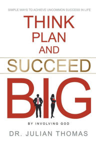 Title: Think, Plan, and Succeed B.I.G. (By Involving God): Simple Ways to Achieve Uncommon Success in Life, Author: Julian Thomas