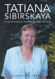 Title: Tatiana Sibirskaya: A Life Devoted to Performing God's Miracles, Author: Carolyn Fryer