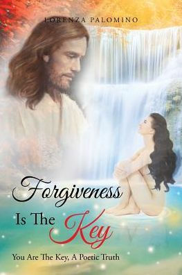 Forgiveness Is The Key: You Are The Key, A Poetic Truth