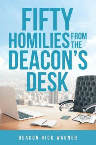Title: 50 Homilies From The Deacons Desk, Author: Deacon Rick Wagner