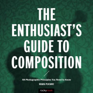 Title: The Enthusiast's Guide to Composition: 48 Photographic Principles You Need to Know, Author: Khara Plicanic