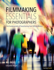 Title: Filmmaking Essentials for Photographers: The Fundamental Principles of Transitioning from Stills to Motion, Author: Eduardo Angel