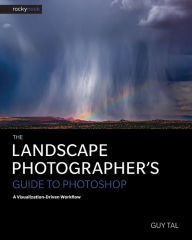 Title: The Landscape Photographer's Guide to Photoshop: A Visualization-Driven Workflow, Author: Guy Tal