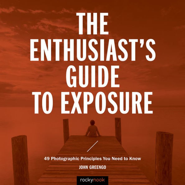 The Enthusiast's Guide to Exposure: 49 Photographic Principles You Need Know