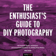 Title: The Enthusiast's Guide to DIY Photography: 77 Projects, Hacks, Techniques, and Inexpensive Solutions for Getting Great Photos, Author: Mike Hagen