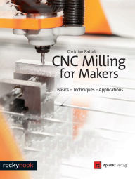 Title: CNC Milling for Makers: Basics - Techniques - Applications, Author: Christian Rattat