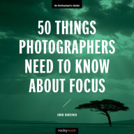 Title: 50 Things Photographers Need to Know About Focus: An Enthusiast's Guide, Author: John Greengo