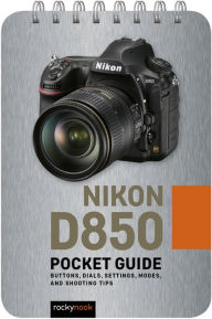 Nikon D850: Pocket Guide: Buttons, Dials, Settings, Modes, and Shooting Tips