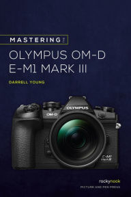 Title: Mastering the Olympus OM-D E-M1 Mark III, Author: Darrell Young