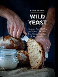 Title: Wild Yeast: The French Baker's Guide to Making Your Own Starter for Delicious Bread, Pizza, Desserts, and More!, Author: Mouni Abdelli