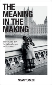 Free books for download to ipad The Meaning in the Making: The Why and How Behind Our Human Need to Create by Sean Tucker