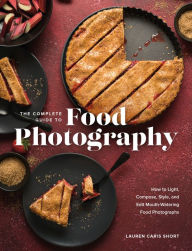 Title: The Complete Guide to Food Photography: How to Light, Compose, Style, and Edit Mouth-Watering Food Photographs, Author: Lauren Caris Short