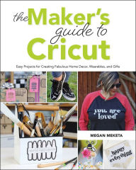 Title: The Makers Guide to Cricut: Easy Projects for Creating Fabulous Home Decor, Wearables, and Gifts, Author: Megan Meketa