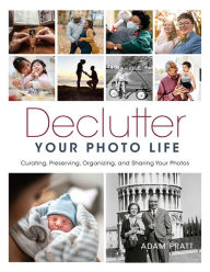 Title: Declutter Your Photo Life: Curating, Preserving, Organizing, and Sharing Your Photos, Author: Adam Pratt