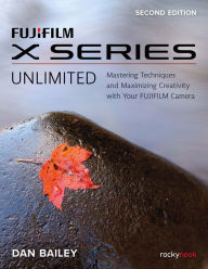 Title: FUJIFILM X Series Unlimited: Mastering Techniques and Maximizing Creativity with Your FUJIFILM Camera, Author: Dan Bailey