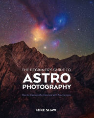Title: The Beginner's Guide to Astrophotography: How to Capture the Cosmos with Any Camera, Author: Mike Shaw