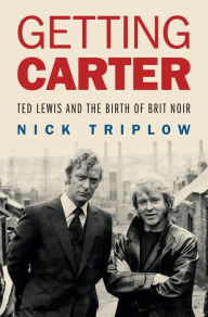 Title: Getting Carter: Ted Lewis and the Birth of British Noir, Author: Nick Triplow