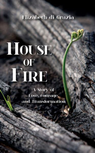 Title: House of Fire: A Story of Love, Courage, and Transformation, Author: Elizabeth Di Grazia