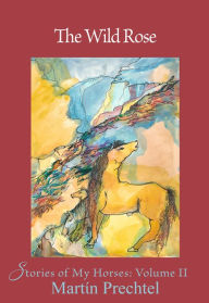 Title: The Wild Rose: Stories of My Horses, Author: Martín Prechtel