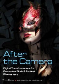 Title: After the Camera: Digital Transformations for Conceptual Nude & Portrait Photography, Author: Thom Rouse