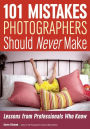 101 Mistakes Photographers Should Never Make: Lessons from Professionals Who Know