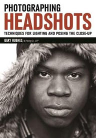 Title: Photographing Headshots: Techniques for Lighting and Posing the Close-Up, Author: Gary Hughes