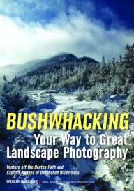 Title: Bushwhacking Your Way to Great Landscape Photography: Venture Off the Beaten Path and Capture Images of Untouched Wilderness, Author: Spencer Morrissey